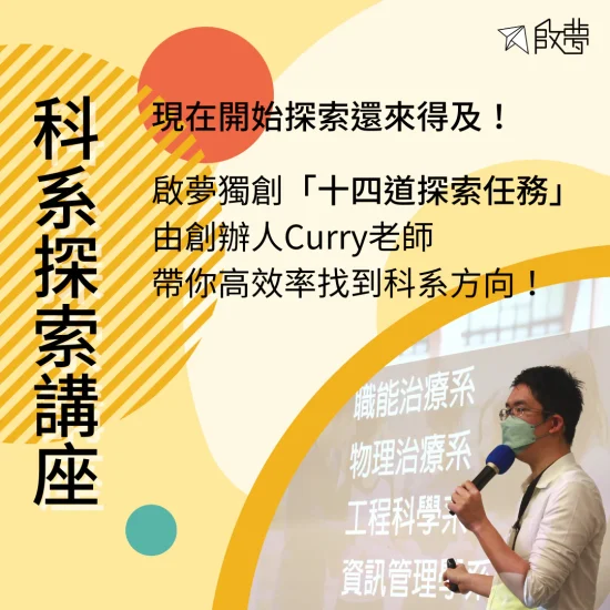 科系探索講座 現在開始探索還來得及！ 啟夢獨創「十四道探索任務」 由創辦人Curry老師 帶你高效率找到科系方向